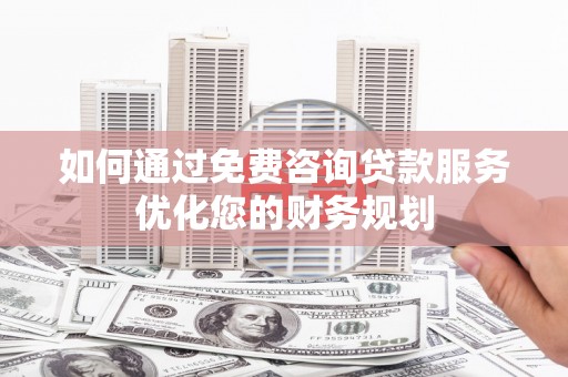 英德如何通过免费咨询贷款服务优化您的财务规划