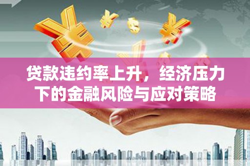 英德贷款违约率上升，经济压力下的金融风险与应对策略