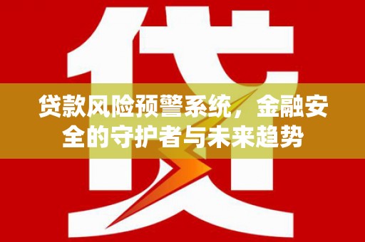 英德贷款风险预警系统，金融安全的守护者与未来趋势