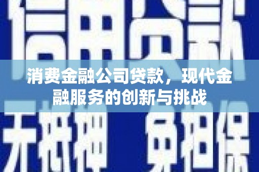 英德消费金融公司贷款，现代金融服务的创新与挑战