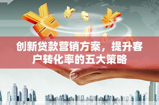 英德创新贷款营销方案，提升客户转化率的五大策略
