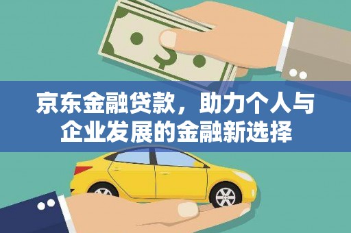 英德京东金融贷款，助力个人与企业发展的金融新选择