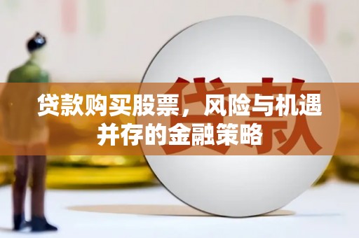 英德贷款购买股票，风险与机遇并存的金融策略
