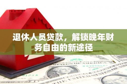 英德退休人员贷款，解锁晚年财务自由的新途径