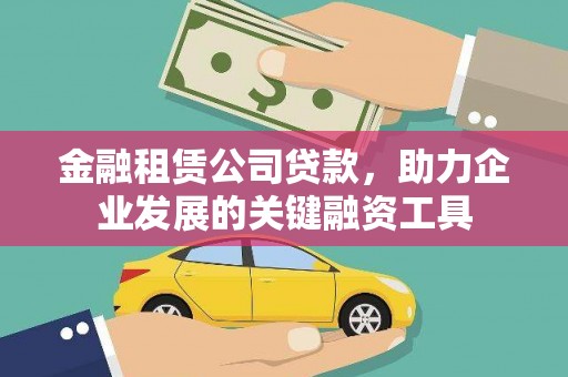英德金融租赁公司贷款，助力企业发展的关键融资工具