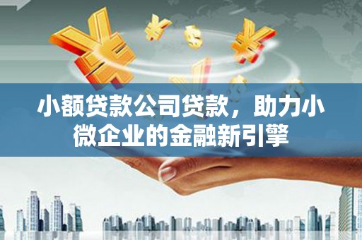 英德小额贷款公司贷款，助力小微企业的金融新引擎