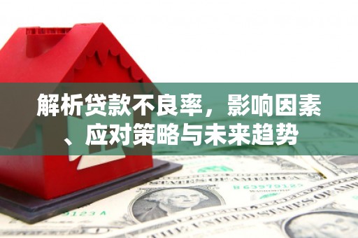 英德解析贷款不良率，影响因素、应对策略与未来趋势
