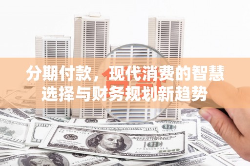 英德分期付款，现代消费的智慧选择与财务规划新趋势