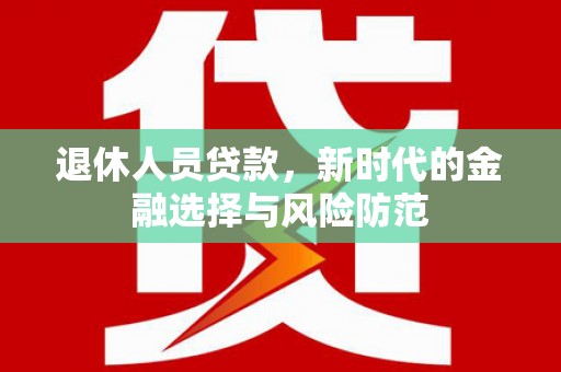 英德退休人员贷款，新时代的金融选择与风险防范