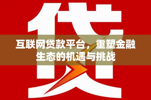 英德互联网贷款平台，重塑金融生态的机遇与挑战