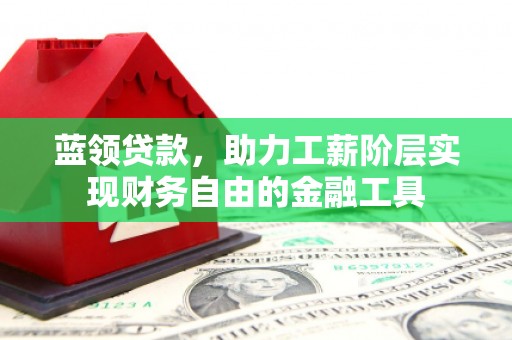 英德蓝领贷款，助力工薪阶层实现财务自由的金融工具