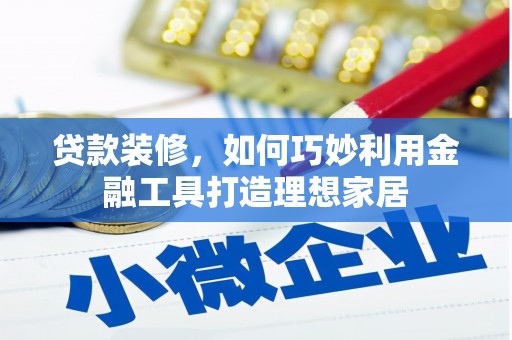 英德贷款装修，如何巧妙利用金融工具打造理想家居