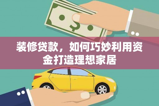 英德装修贷款，如何巧妙利用资金打造理想家居