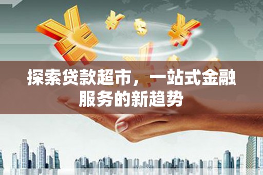 英德探索贷款超市，一站式金融服务的新趋势