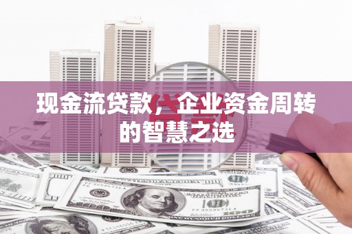 英德现金流贷款，企业资金周转的智慧之选