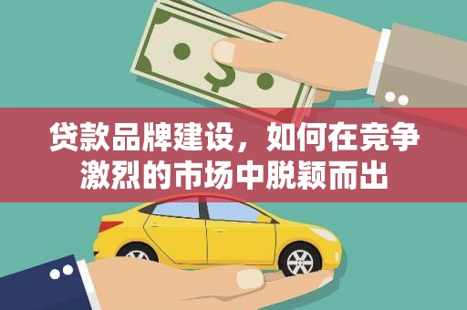 英德贷款品牌建设，如何在竞争激烈的市场中脱颖而出