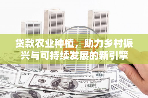 英德贷款农业种植，助力乡村振兴与可持续发展的新引擎