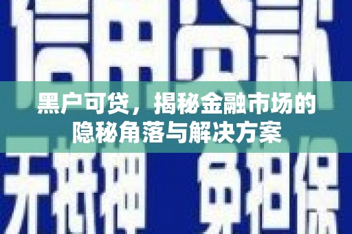 英德黑户可贷，揭秘金融市场的隐秘角落与解决方案