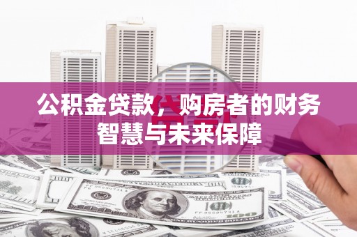 英德公积金贷款，购房者的财务智慧与未来保障