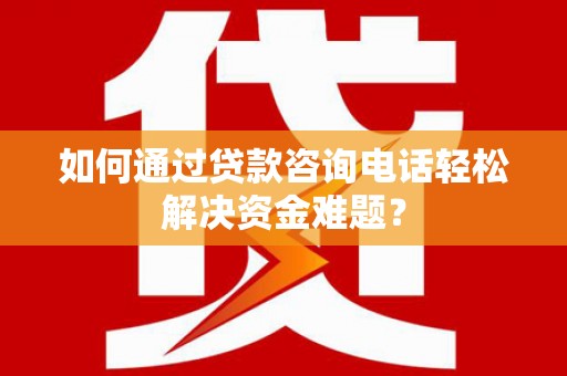 英德如何通过贷款咨询电话轻松解决资金难题？