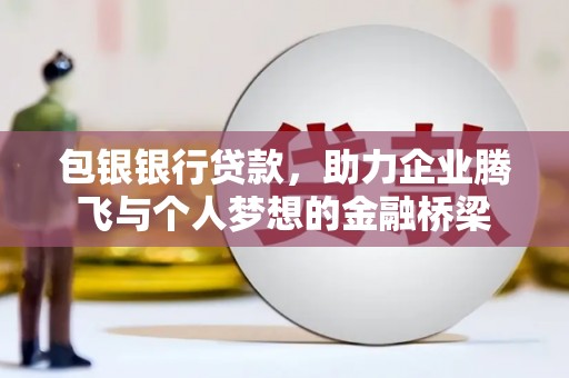 英德包银银行贷款，助力企业腾飞与个人梦想的金融桥梁