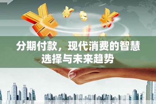 英德分期付款，现代消费的智慧选择与未来趋势