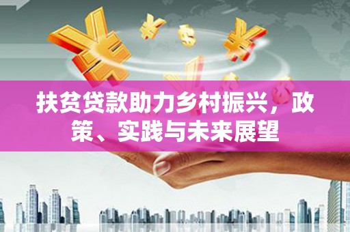 英德扶贫贷款助力乡村振兴，政策、实践与未来展望