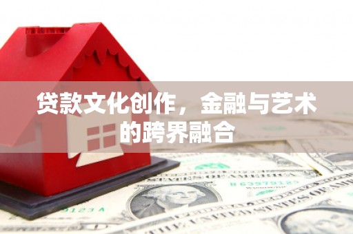 英德贷款文化创作，金融与艺术的跨界融合
