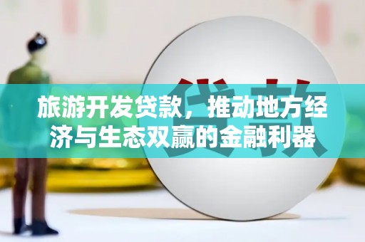 英德旅游开发贷款，推动地方经济与生态双赢的金融利器