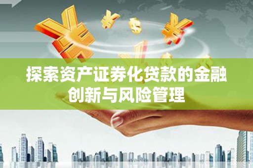 英德探索资产证券化贷款的金融创新与风险管理
