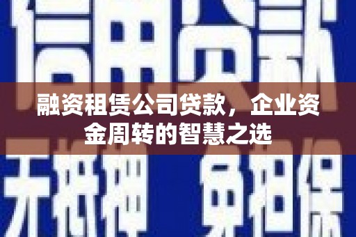 英德融资租赁公司贷款，企业资金周转的智慧之选