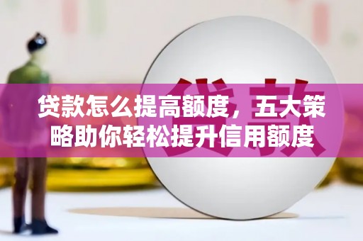 英德贷款怎么提高额度，五大策略助你轻松提升信用额度