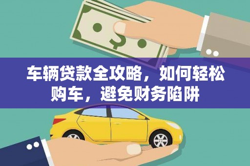 英德车辆贷款全攻略，如何轻松购车，避免财务陷阱
