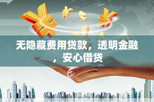 英德无隐藏费用贷款，透明金融，安心借贷