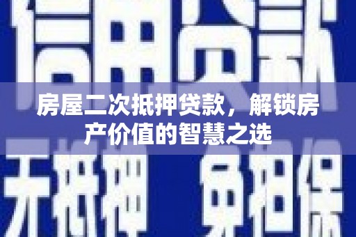 英德房屋二次抵押贷款，解锁房产价值的智慧之选