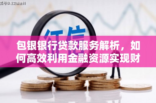 英德包银银行贷款服务解析，如何高效利用金融资源实现财富增长