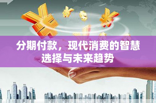 英德分期付款，现代消费的智慧选择与未来趋势