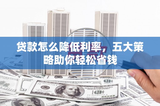 英德贷款怎么降低利率，五大策略助你轻松省钱