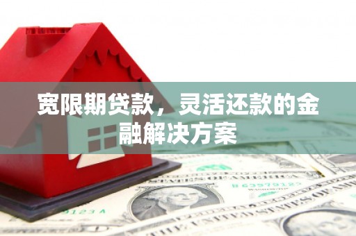 英德宽限期贷款，灵活还款的金融解决方案