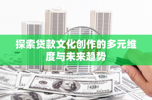 英德探索贷款文化创作的多元维度与未来趋势