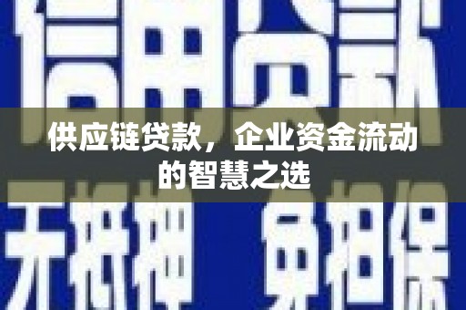 英德供应链贷款，企业资金流动的智慧之选