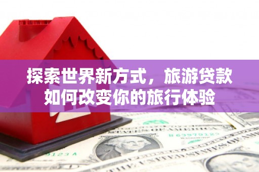 英德探索世界新方式，旅游贷款如何改变你的旅行体验