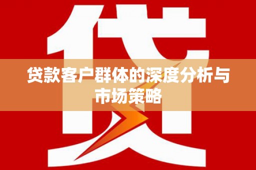英德贷款客户群体的深度分析与市场策略