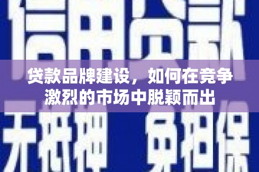 英德贷款品牌建设，如何在竞争激烈的市场中脱颖而出