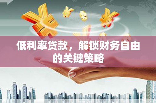 英德低利率贷款，解锁财务自由的关键策略