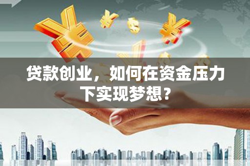 英德贷款创业，如何在资金压力下实现梦想？