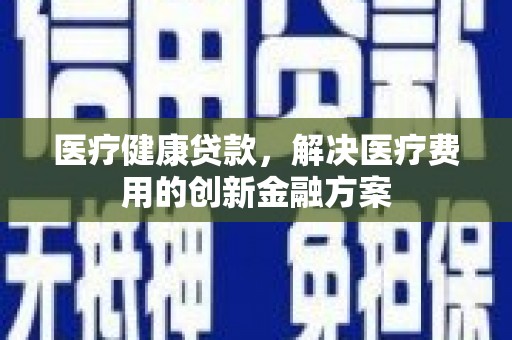 英德医疗健康贷款，解决医疗费用的创新金融方案