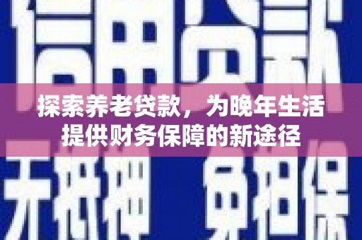 英德探索养老贷款，为晚年生活提供财务保障的新途径