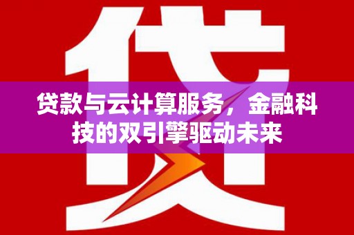 英德贷款与云计算服务，金融科技的双引擎驱动未来