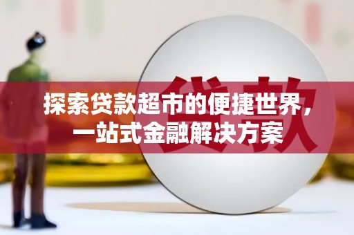 英德探索贷款超市的便捷世界，一站式金融解决方案